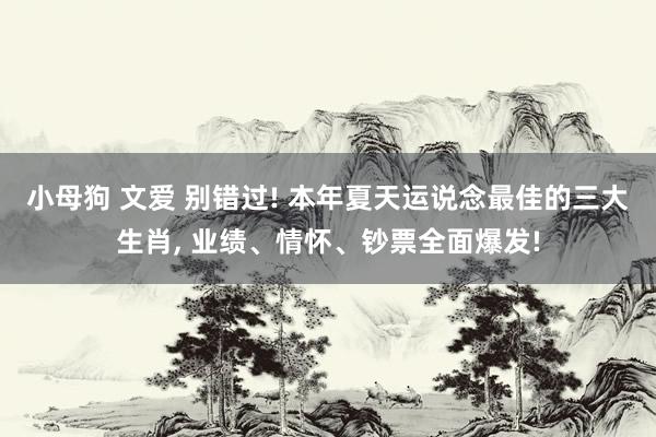 小母狗 文爱 别错过! 本年夏天运说念最佳的三大生肖， 业绩、情怀、钞票全面爆发!