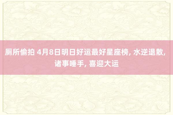 厕所偷拍 4月8日明日好运最好星座榜， 水逆退散， 诸事唾手， 喜迎大运