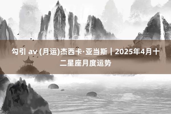 勾引 av (月运)杰西卡·亚当斯︱2025年4月十二星座月度运势