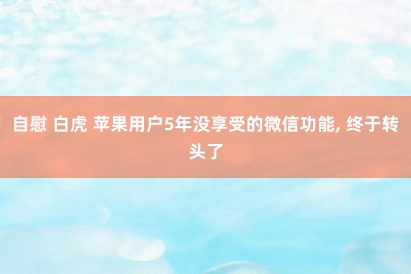 自慰 白虎 苹果用户5年没享受的微信功能， 终于转头了