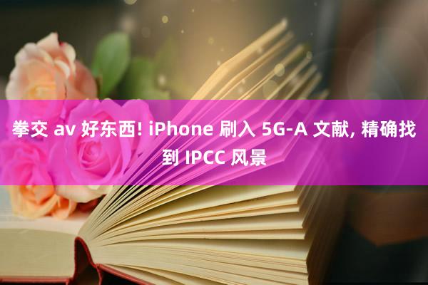 拳交 av 好东西! iPhone 刷入 5G-A 文献， 精确找到 IPCC 风景
