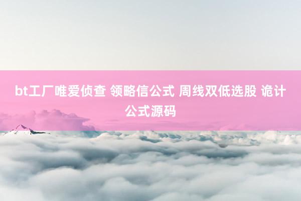 bt工厂唯爱侦查 领略信公式 周线双低选股 诡计公式源码