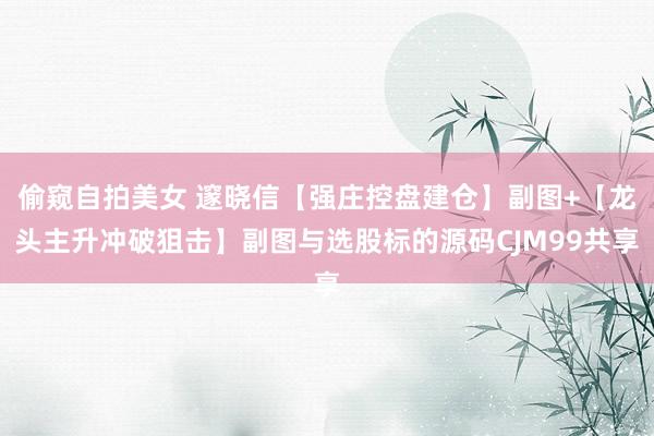 偷窥自拍美女 邃晓信【强庄控盘建仓】副图+【龙头主升冲破狙击】副图与选股标的源码CJM99共享