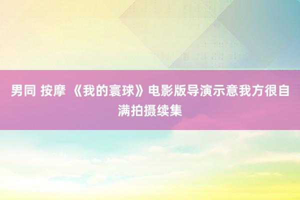 男同 按摩 《我的寰球》电影版导演示意我方很自满拍摄续集