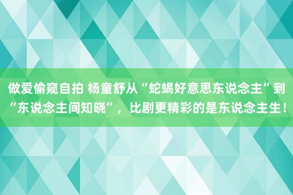 做爱偷窥自拍 杨童舒从“蛇蝎好意思东说念主”到“东说念主间知晓”，比剧更精彩的是东说念主生！