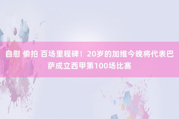 自慰 偷拍 百场里程碑！20岁的加维今晚将代表巴萨成立西甲第100场比赛
