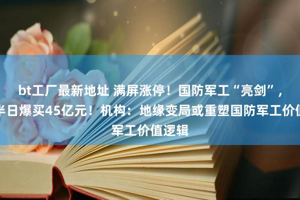 bt工厂最新地址 满屏涨停！国防军工“亮剑”，主力半日爆买45亿元！机构：地缘变局或重塑国防军工价值逻辑