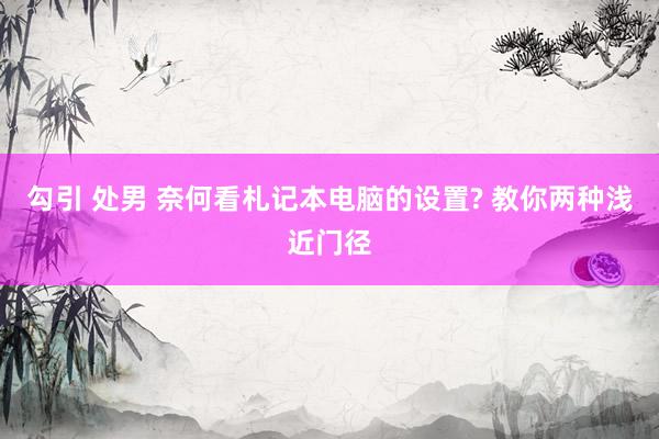 勾引 处男 奈何看札记本电脑的设置? 教你两种浅近门径