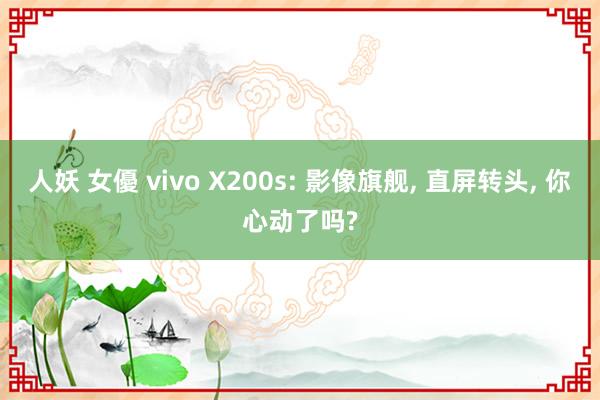 人妖 女優 vivo X200s: 影像旗舰， 直屏转头， 你心动了吗?