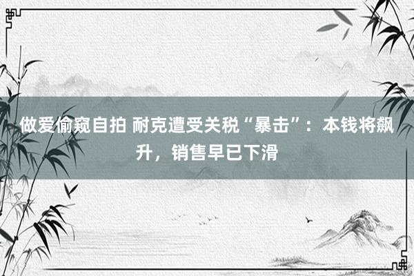 做爱偷窥自拍 耐克遭受关税“暴击”：本钱将飙升，销售早已下滑