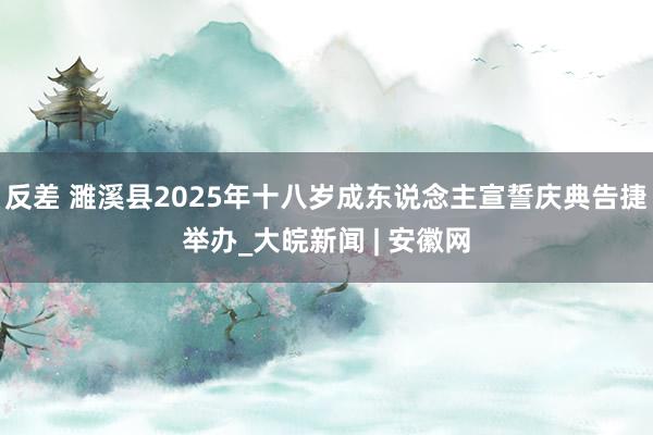 反差 濉溪县2025年十八岁成东说念主宣誓庆典告捷举办_大皖新闻 | 安徽网