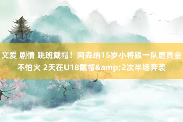文爱 剧情 跳班戴帽！阿森纳15岁小将跟一队磨真金不怕火 2天在U18戴帽&2次半场奔袭