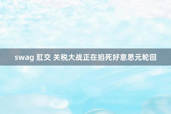 swag 肛交 关税大战正在掐死好意思元轮回