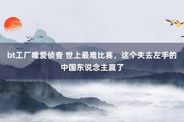 bt工厂唯爱侦查 世上最难比赛，这个失去左手的中国东说念主赢了
