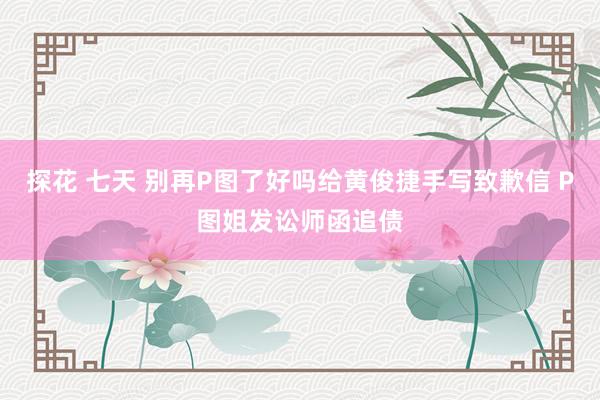 探花 七天 别再P图了好吗给黄俊捷手写致歉信 P图姐发讼师函追债