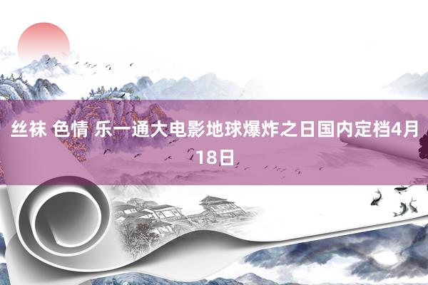丝袜 色情 乐一通大电影地球爆炸之日国内定档4月18日