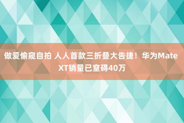 做爱偷窥自拍 人人首款三折叠大告捷！华为Mate XT销量已窒碍40万
