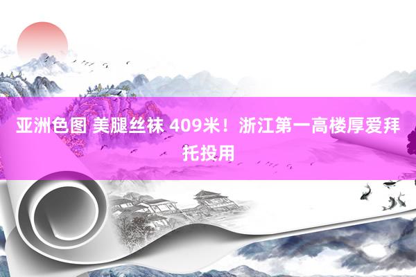 亚洲色图 美腿丝袜 409米！浙江第一高楼厚爱拜托投用