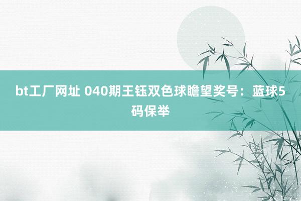 bt工厂网址 040期王钰双色球瞻望奖号：蓝球5码保举