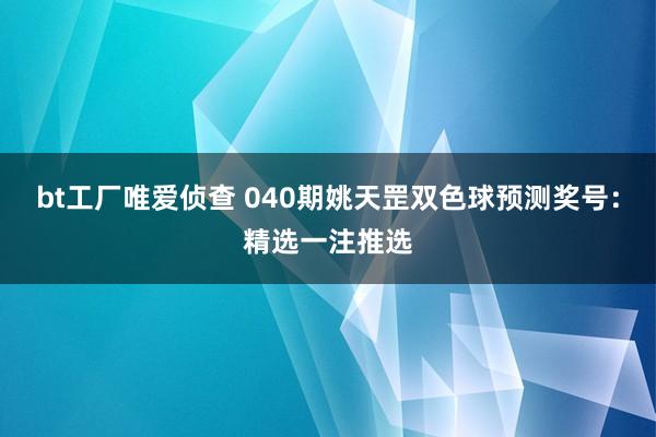 bt工厂唯爱侦查 040期姚天罡双色球预测奖号：精选一注推选