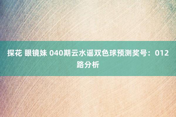 探花 眼镜妹 040期云水谣双色球预测奖号：012路分析