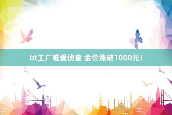 bt工厂唯爱侦查 金价涨破1000元!