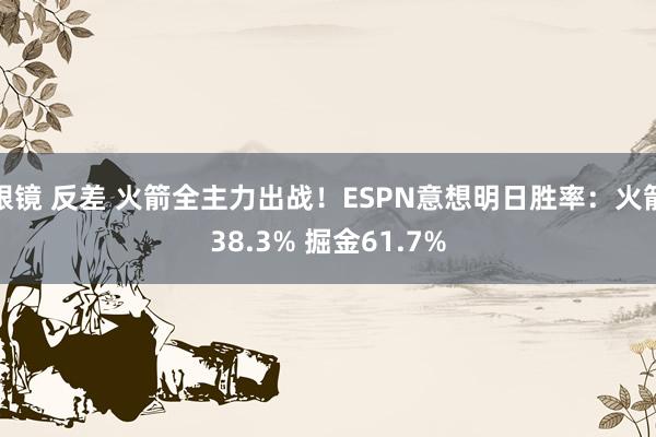 眼镜 反差 火箭全主力出战！ESPN意想明日胜率：火箭38.3% 掘金61.7%