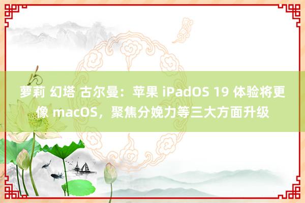 萝莉 幻塔 古尔曼：苹果 iPadOS 19 体验将更像 macOS，聚焦分娩力等三大方面升级