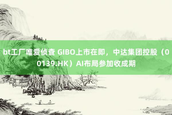 bt工厂唯爱侦查 GIBO上市在即，中达集团控股（00139.HK）AI布局参加收成期