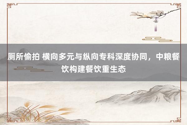 厕所偷拍 横向多元与纵向专科深度协同，中粮餐饮构建餐饮重生态