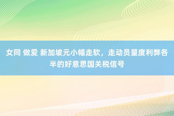 女同 做爱 新加坡元小幅走软，走动员量度利弊各半的好意思国关税信号