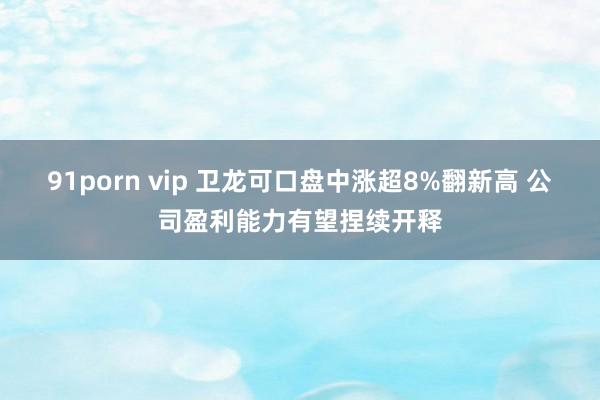 91porn vip 卫龙可口盘中涨超8%翻新高 公司盈利能力有望捏续开释