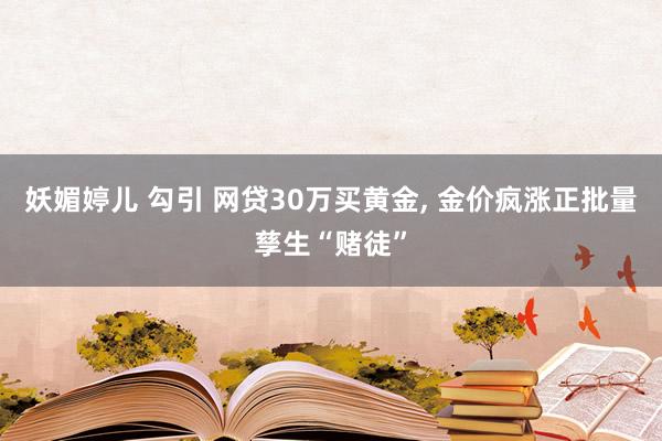 妖媚婷儿 勾引 网贷30万买黄金， 金价疯涨正批量孳生“赌徒”