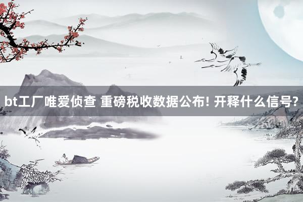 bt工厂唯爱侦查 重磅税收数据公布! 开释什么信号?