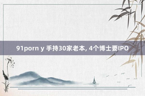 91porn y 手持30家老本， 4个博士要IPO