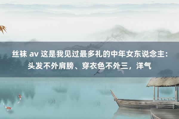 丝袜 av 这是我见过最多礼的中年女东说念主：头发不外肩膀、穿衣色不外三，洋气