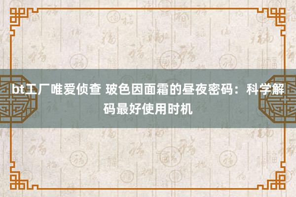 bt工厂唯爱侦查 玻色因面霜的昼夜密码：科学解码最好使用时机