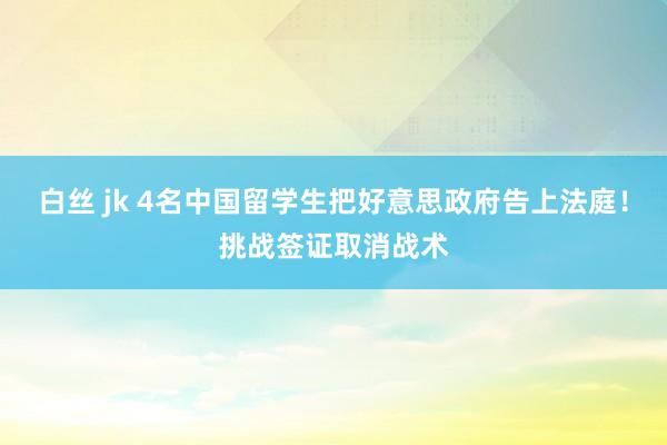 白丝 jk 4名中国留学生把好意思政府告上法庭！挑战签证取消战术