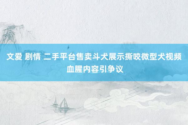 文爱 剧情 二手平台售卖斗犬展示撕咬微型犬视频 血腥内容引争议