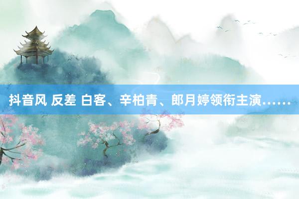 抖音风 反差 白客、辛柏青、郎月婷领衔主演……