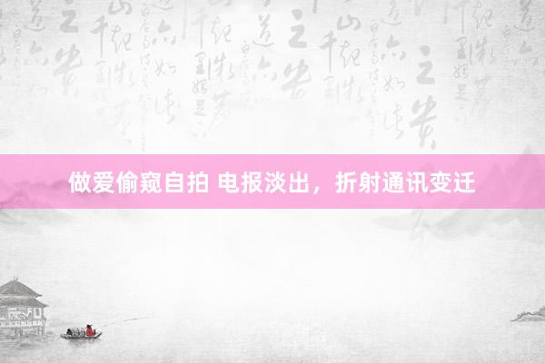 做爱偷窥自拍 电报淡出，折射通讯变迁