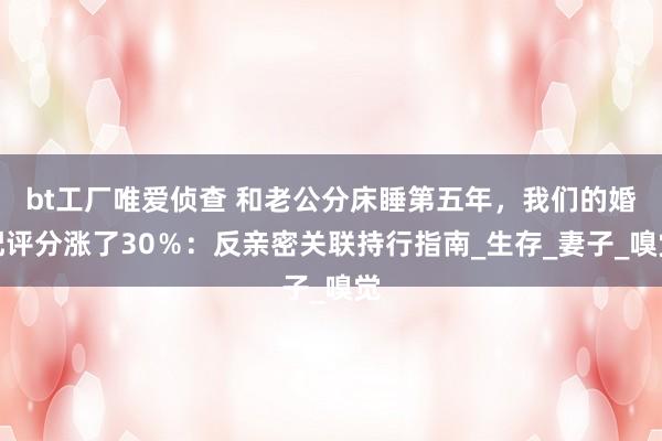 bt工厂唯爱侦查 和老公分床睡第五年，我们的婚配评分涨了30％：反亲密关联持行指南_生存_妻子_嗅觉