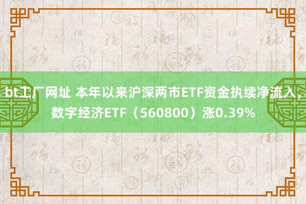 bt工厂网址 本年以来沪深两市ETF资金执续净流入，数字经济ETF（560800）涨0.39%