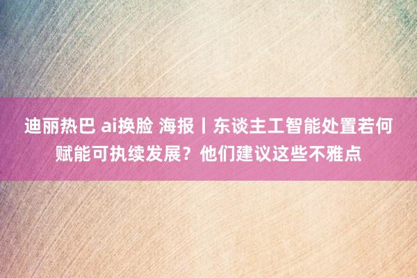 迪丽热巴 ai换脸 海报丨东谈主工智能处置若何赋能可执续发展？他们建议这些不雅点