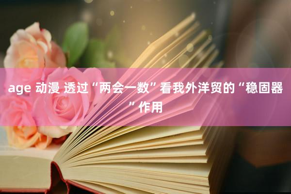 age 动漫 透过“两会一数”看我外洋贸的“稳固器”作用