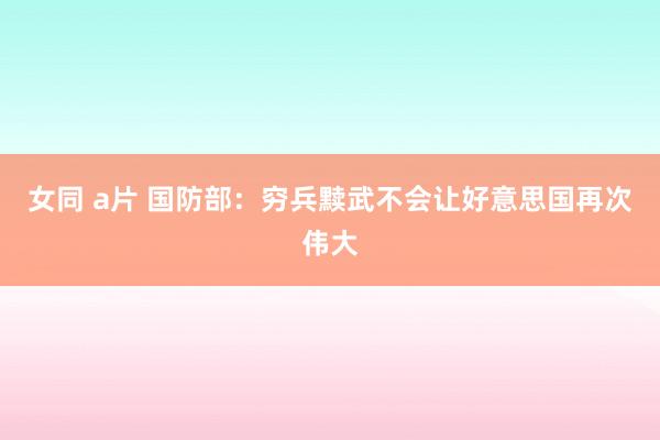 女同 a片 国防部：穷兵黩武不会让好意思国再次伟大