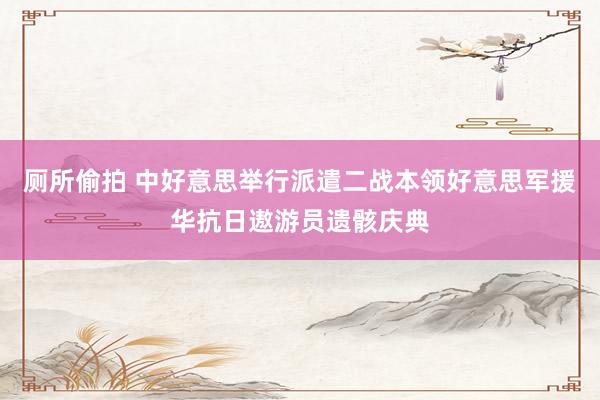 厕所偷拍 中好意思举行派遣二战本领好意思军援华抗日遨游员遗骸庆典