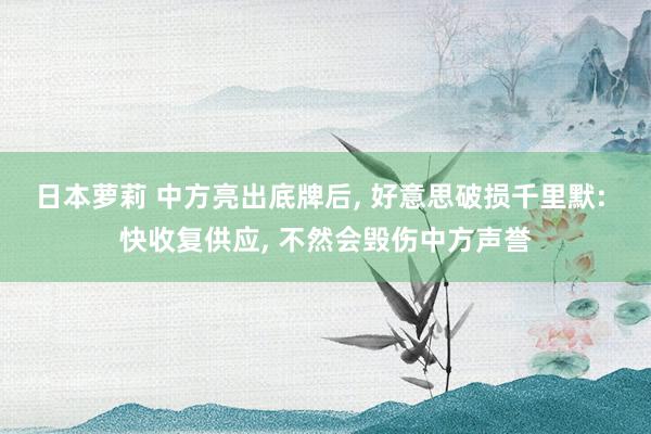 日本萝莉 中方亮出底牌后， 好意思破损千里默: 快收复供应， 不然会毁伤中方声誉