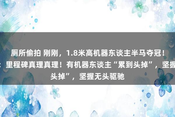 厕所偷拍 刚刚，1.8米高机器东谈主半马夺冠！公司CEO：里程碑真理真理！有机器东谈主“累到头掉”，坚握无头驱驰