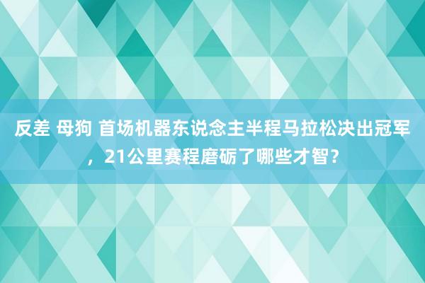 反差 母狗 首场机器东说念主半程马拉松决出冠军，21公里赛程磨砺了哪些才智？